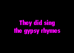 They did sing

the gypsy rhymes
