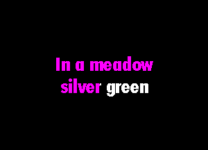In a meadow

silver green