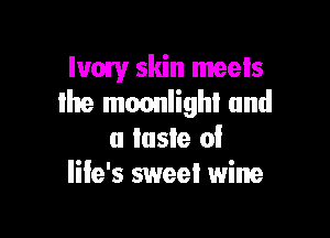 Ivow skin meets
lhe mmmlighi and

a taste 0!
life's sweel wine