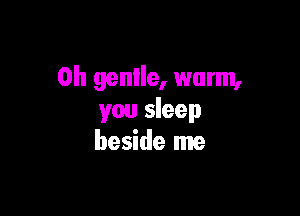 0h genlle, warm,

you sleep
beside me