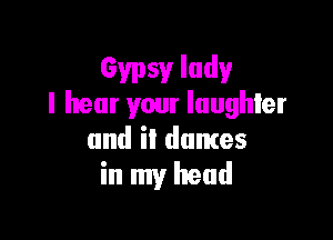 Gypsy lady
I hear your laughter

and il dumes
in my head