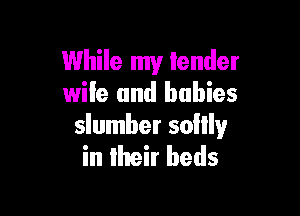 While my lender
wife and babies

slumber sollly
in their beds