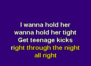 lwanna hold her
wanna hold her tight

Get teenage kicks
right through the night
all right