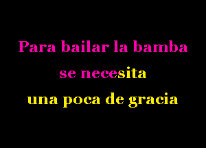 Para bailar la bamba
se necesita

una poca de gracia