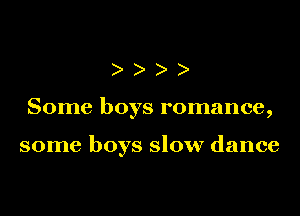 Some boys romance,

some boys slow dance