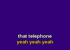 that telephone
yeah yeah yeah