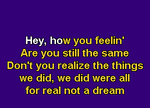 Hey, how you feelin'
Are you still the same
Don't you realize the things
we did, we did were all
for real not a dream