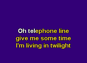 0h telephone line

give me some time
I'm living in twilight