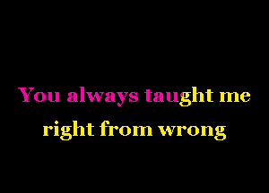 You always taught me

right from wrong