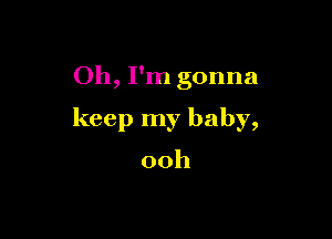 Oh, I'm gonna

keep my baby,

00h