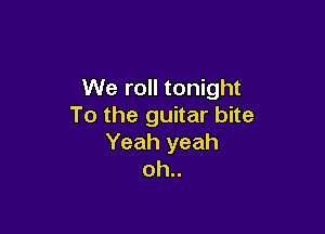 We roll tonight
To the guitar bite

Yeah yeah
oh..