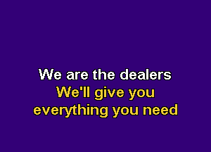 We are the dealers

We'll give you
everything you need