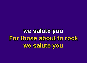 we salute you

For those about to rock
we salute you