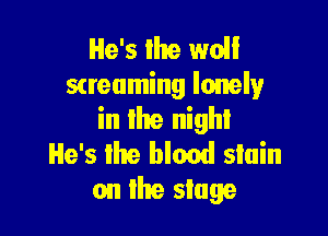 He's the wolf
screaming loner

in the night

He's lhe blood slain
on the stage