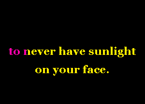to never have sunlight

on your face.