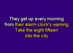 They get up every morning
from their alarm clock's warning

Take the eight fifteen
into the city