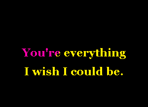 You're everything
I wish I could be.