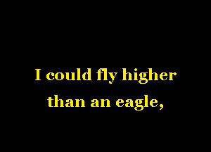 I could fly higher

than an eagle,