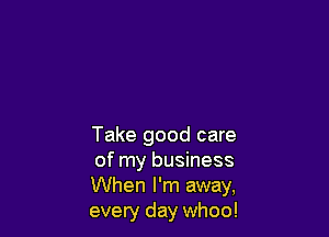 Take good care
of my business
When I'm away,
every day whoo!