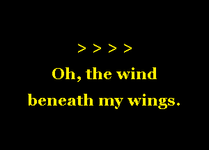 )
Oh, the wind

beneath my wings.