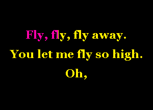 Fly, fly, fly away.

You let me fly so high.

Oh,