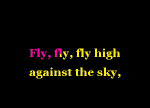 Fly, fly, fly high

against the sky,
