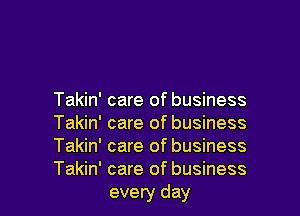 Takin' care of business
Takin' care of business
Takin' care of business

Takin' care of business
every day l