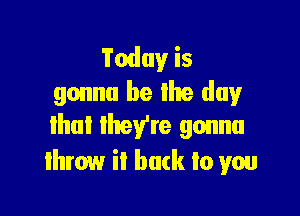 Today is
gonna be Ike dug!r

that they're gonna
lhrow it hack to yau