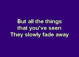 But all the things
that you've seen

They slowly fade away