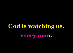 God is watching us.

eve I'y ma n .