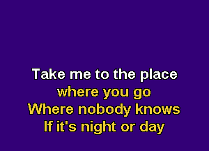 Take me to the place

where you go
Where nobody knows
If it's night or day
