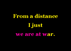 From a distance

Ijust

we are at war.