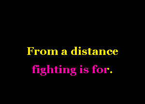 From a distance

fighting is for.