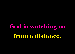 God is watching us

from a distance.