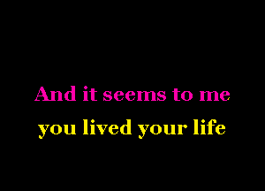 And it seems to me

you lived your life