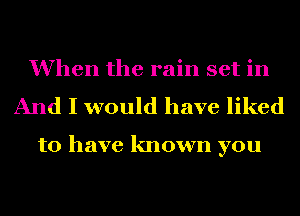 When the rain set in
And I would have liked

to have known you