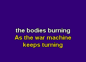 the bodies burning

As the war machine
keeps turning