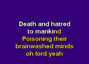 Death and hatred
to mankind

Poisoning their
brainwashed minds
oh lord yeah