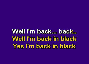 Well I'm back... back..

Well I'm back in black
Yes I'm back in black