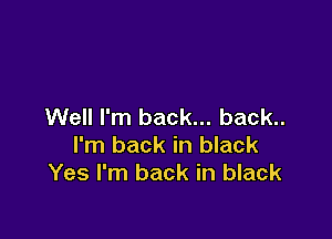 Well I'm back... back..

I'm back in black
Yes I'm back in black