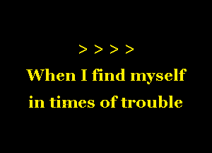 )
When I find myself

in times of trouble