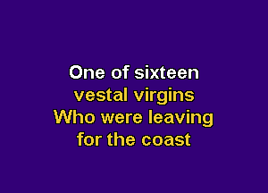 One of sixteen
vestal virgins

Who were leaving
for the coast