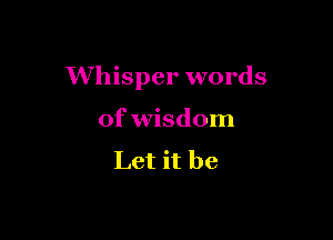 Whisper words

of wisdom

Let it be