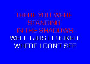 WELL IJUST LOOKED
WHERE I DON'T SEE