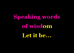 Speaking words

of wisdom

Let it be...