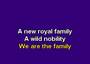 A new royal family

A wild nobility
We are the family