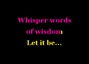Whisper words

of wisdom

Let it be...