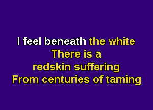 I feel beneath the white
There is a

redskin suffering
From centuries of taming