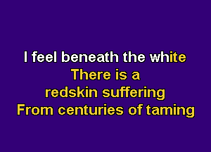 I feel beneath the white
There is a

redskin suffering
From centuries of taming