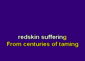 redskin suffering
From centuries of taming